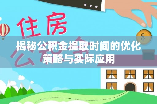 阿鲁科尔沁旗揭秘公积金提取时间的优化策略与实际应用
