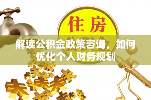阿鲁科尔沁旗解读公积金政策咨询，如何优化个人财务规划
