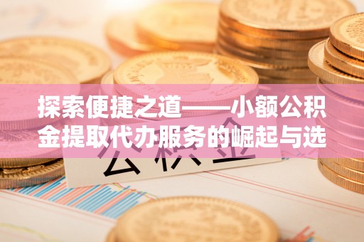 阿鲁科尔沁旗探索便捷之道——小额公积金提取代办服务的崛起与选择