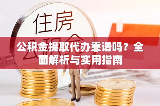 阿鲁科尔沁旗公积金提取代办靠谱吗？全面解析与实用指南