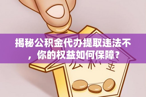 阿鲁科尔沁旗揭秘公积金代办提取违法不，你的权益如何保障？