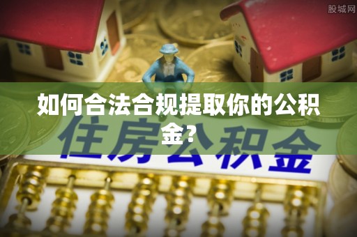 阿鲁科尔沁旗如何合法合规提取你的公积金？