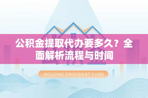 阿鲁科尔沁旗公积金提取代办要多久？全面解析流程与时间