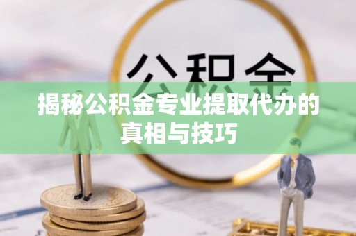 阿鲁科尔沁旗揭秘公积金专业提取代办的真相与技巧