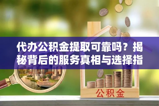 阿鲁科尔沁旗代办公积金提取可靠吗？揭秘背后的服务真相与选择指南