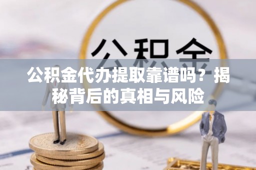 阿鲁科尔沁旗公积金代办提取靠谱吗？揭秘背后的真相与风险