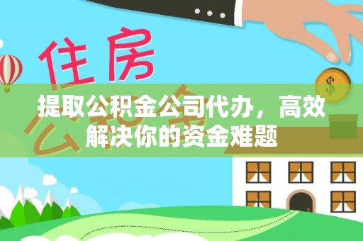 阿鲁科尔沁旗提取公积金公司代办，高效解决你的资金难题
