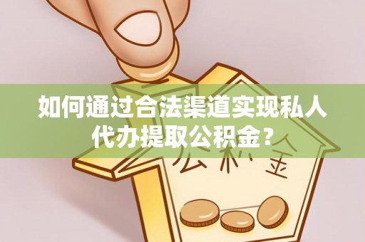 阿鲁科尔沁旗如何通过合法渠道实现私人代办提取公积金？