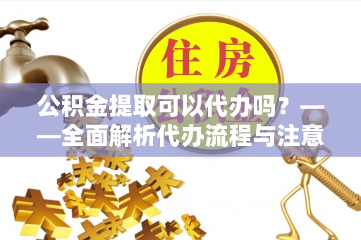 阿鲁科尔沁旗公积金提取可以代办吗？——全面解析代办流程与注意事项