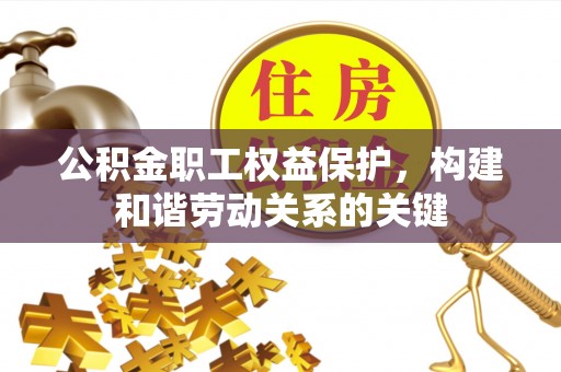 阿鲁科尔沁旗公积金职工权益保护，构建和谐劳动关系的关键